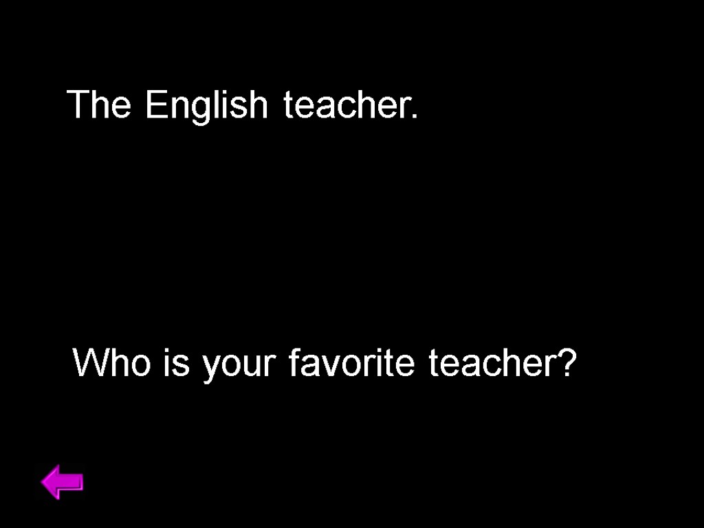 The English teacher. Who is your favorite teacher?